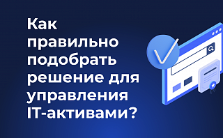 Как правильно подобрать решение для управления IT-активами?